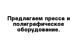 Предлагаем пресса и полиграфическое оборудование.